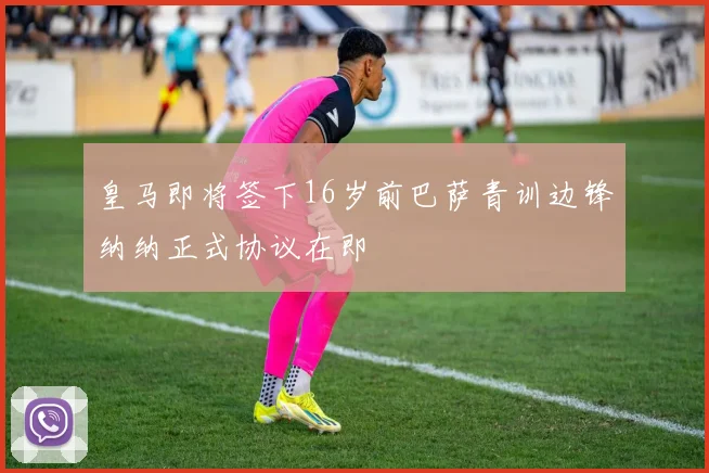 皇马即将签下16岁前巴萨青训边锋纳纳正式协议在即