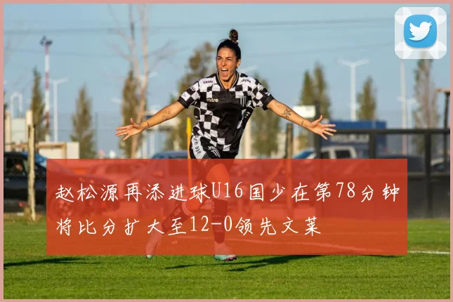 赵松源再添进球U16国少在第78分钟将比分扩大至12-0领先文莱