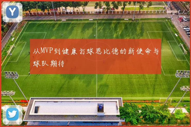 从MVP到健康打球恩比德的新使命与球队期待