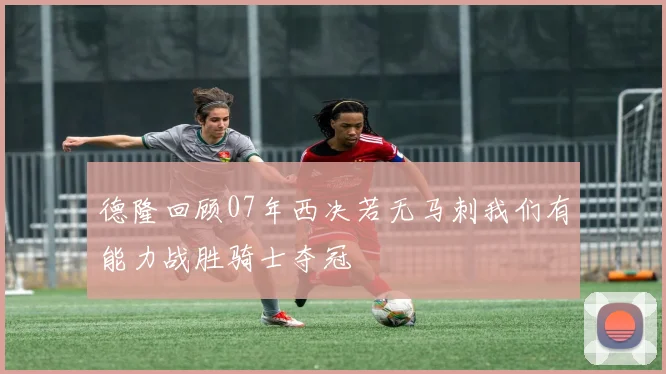 德隆回顾07年西决若无马刺我们有能力战胜骑士夺冠