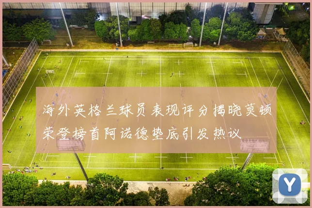海外英格兰球员表现评分揭晓莫顿荣登榜首阿诺德垫底引发热议