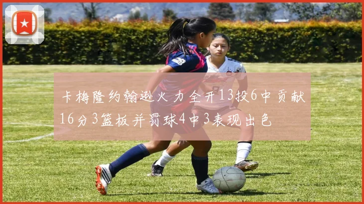卡梅隆约翰逊火力全开13投6中贡献16分3篮板并罚球4中3表现出色