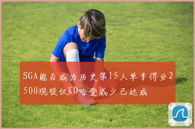SGA能否成为历史第15人单季得分2500现役仅KD哈登威少已达成