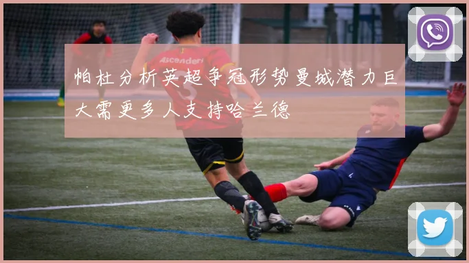 帕杜分析英超争冠形势曼城潜力巨大需更多人支持哈兰德