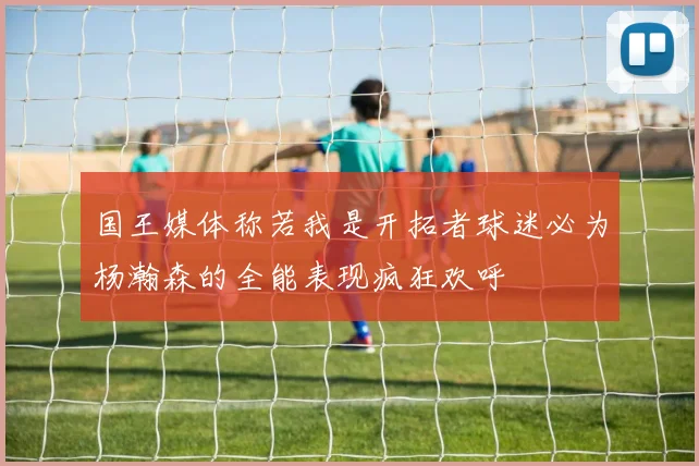 国王媒体称若我是开拓者球迷必为杨瀚森的全能表现疯狂欢呼