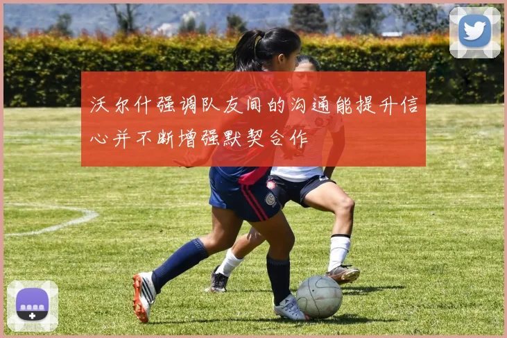 沃尔什强调队友间的沟通能提升信心并不断增强默契合作