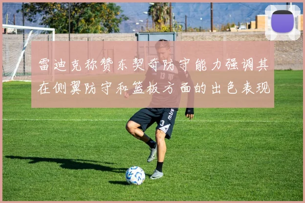 雷迪克称赞东契奇防守能力强调其在侧翼防守和篮板方面的出色表现