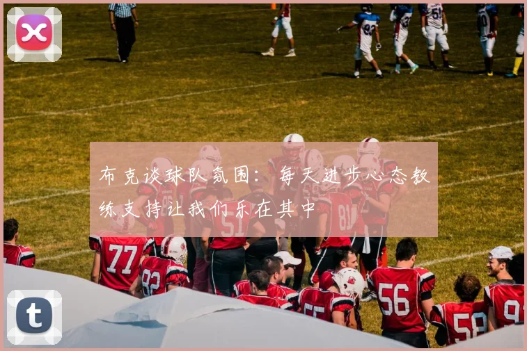布克谈球队氛围：每天进步心态教练支持让我们乐在其中