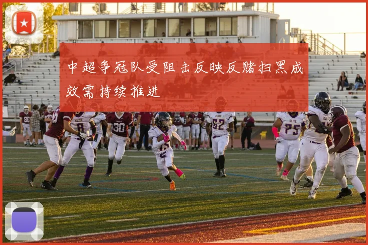 中超争冠队受阻击反映反赌扫黑成效需持续推进