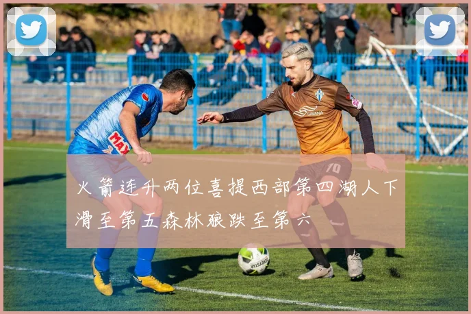 火箭连升两位喜提西部第四湖人下滑至第五森林狼跌至第六